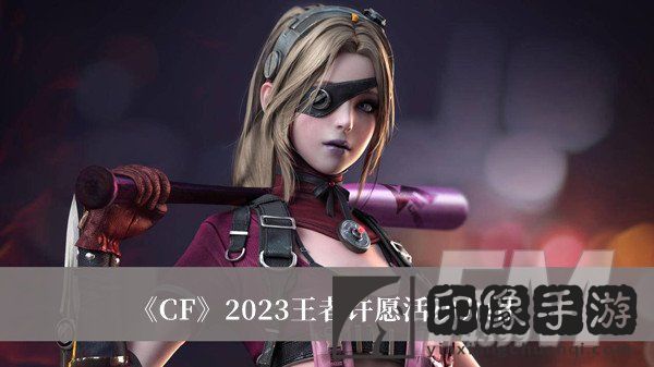 CF2023王者许愿活动 CF2023王者许愿活动介绍